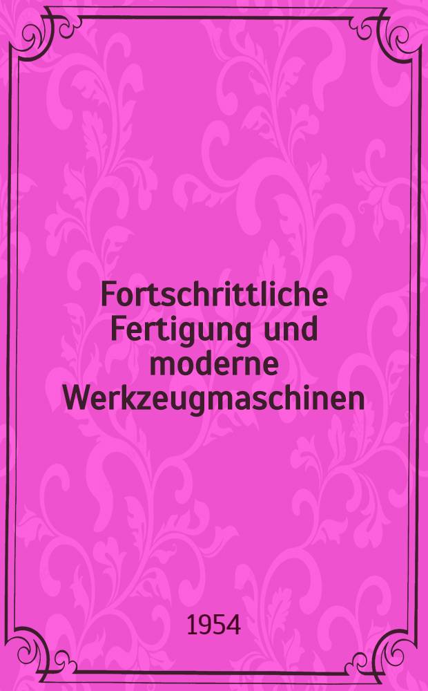 Fortschrittliche Fertigung und moderne Werkzeugmaschinen : Vorträge und Diskussionen 7. Aachener Werkzeugmaschinen-Kolloquim 1954 : Unter der Mitw. von Prof. der Hochschulgruppe : Fertigungstechnik und Referenten ..