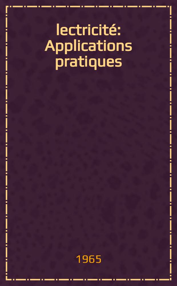 Électricité : Applications pratiques : À l'usage des électriciens, ingénieurs, industriels e. a.