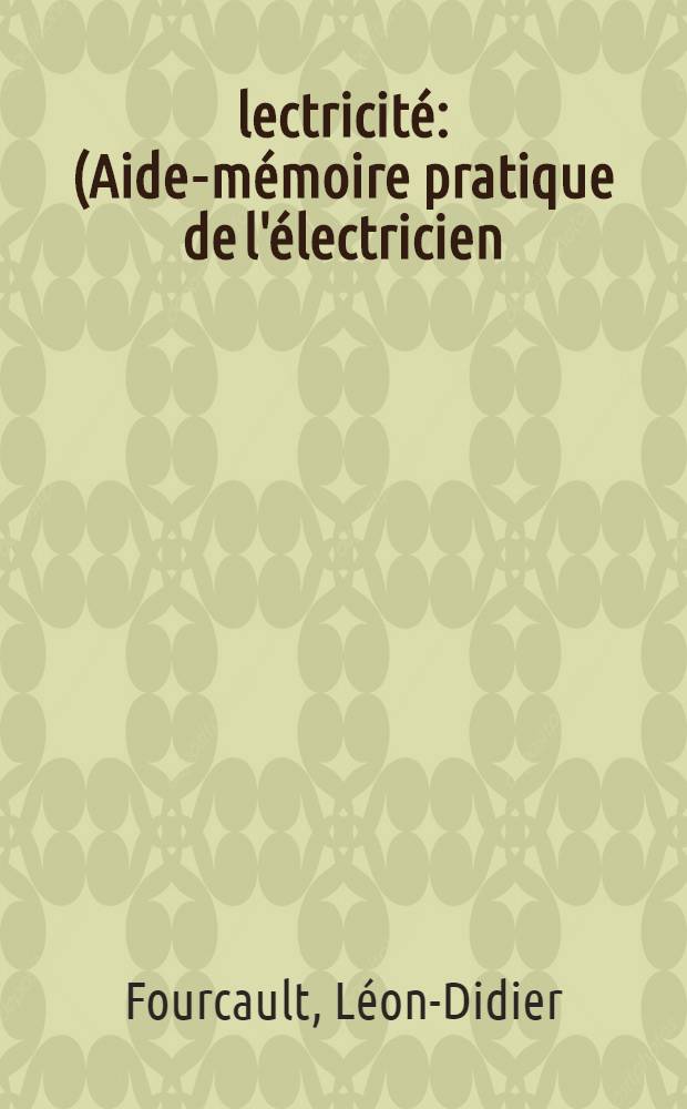 Électricité : (Aide-mémoire pratique de l'électricien) : À l'usage des électriciens, ingénieurs, industriels, chef d'ateliers, mécaniciens et contremaîtres