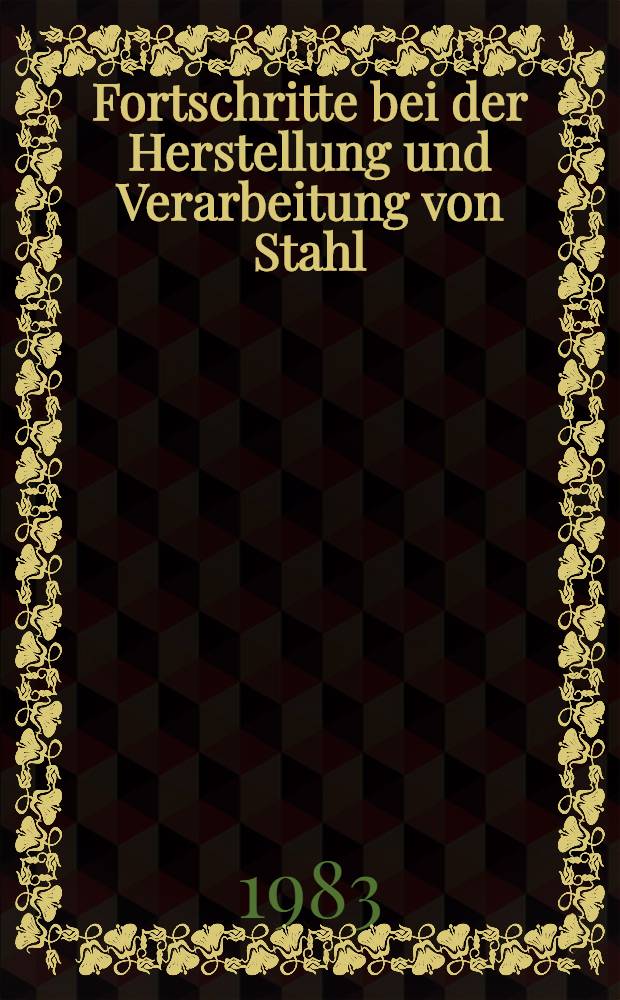 Fortschritte bei der Herstellung und Verarbeitung von Stahl : Vortr. zum Berg- und Hüttenmännischen Tag 1982 in Freiberg