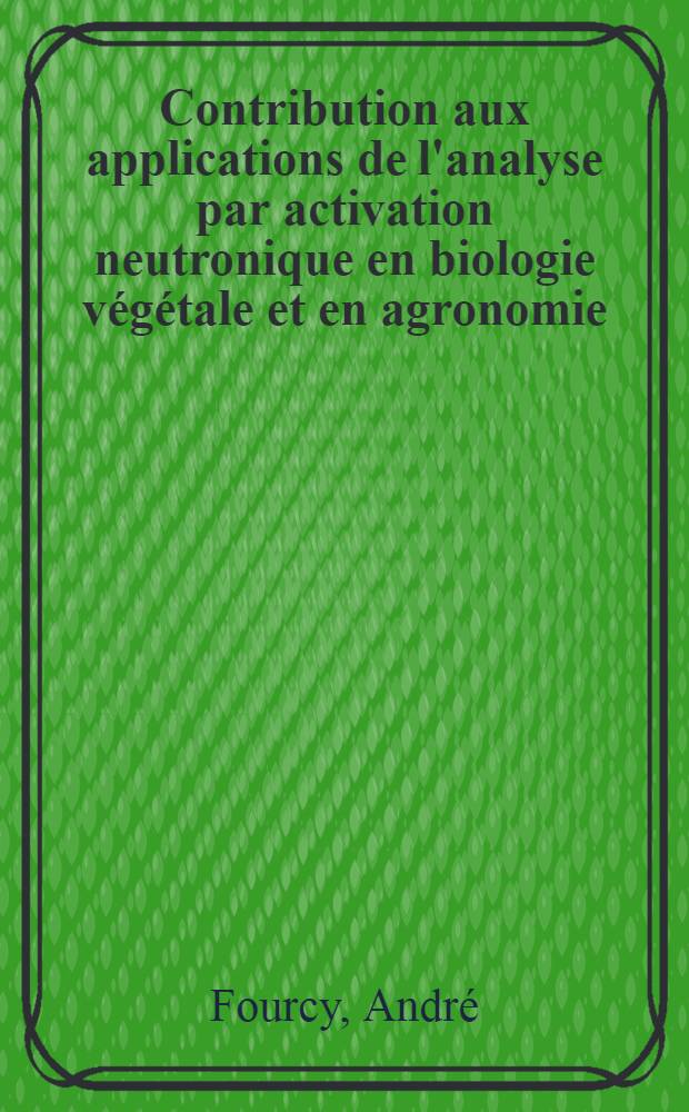 Contribution aux applications de l'analyse par activation neutronique en biologie végétale et en agronomie : Thèse prés. à la Fac. des sciences de l'Univ. de Grenoble ..