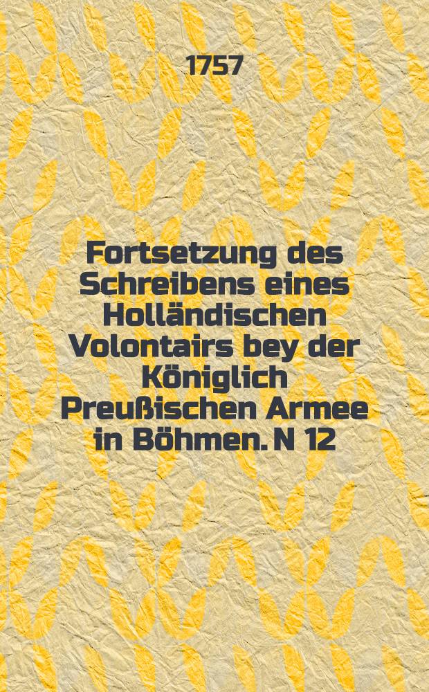 Fortsetzung des Schreibens eines Holländischen Volontairs bey der Königlich Preußischen Armee in Böhmen. N 12
