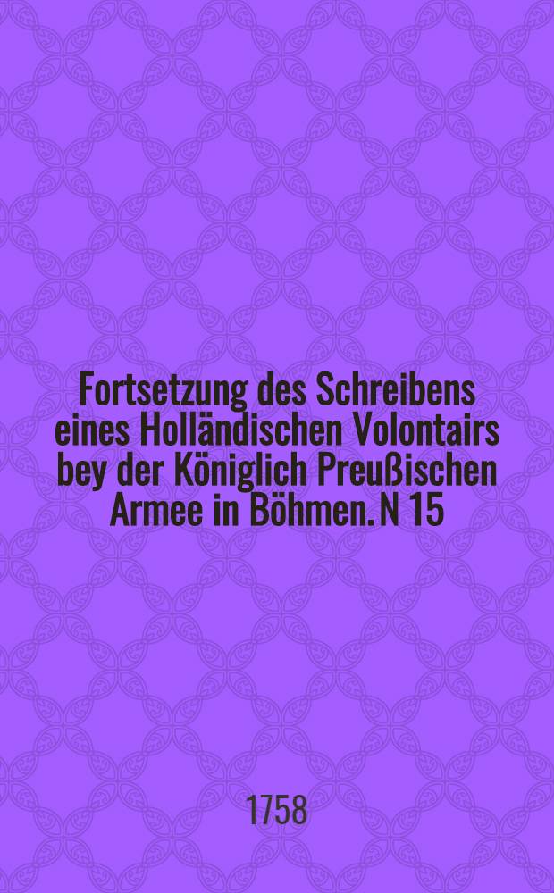Fortsetzung des Schreibens eines Holländischen Volontairs bey der Königlich Preußischen Armee in Böhmen. N 15