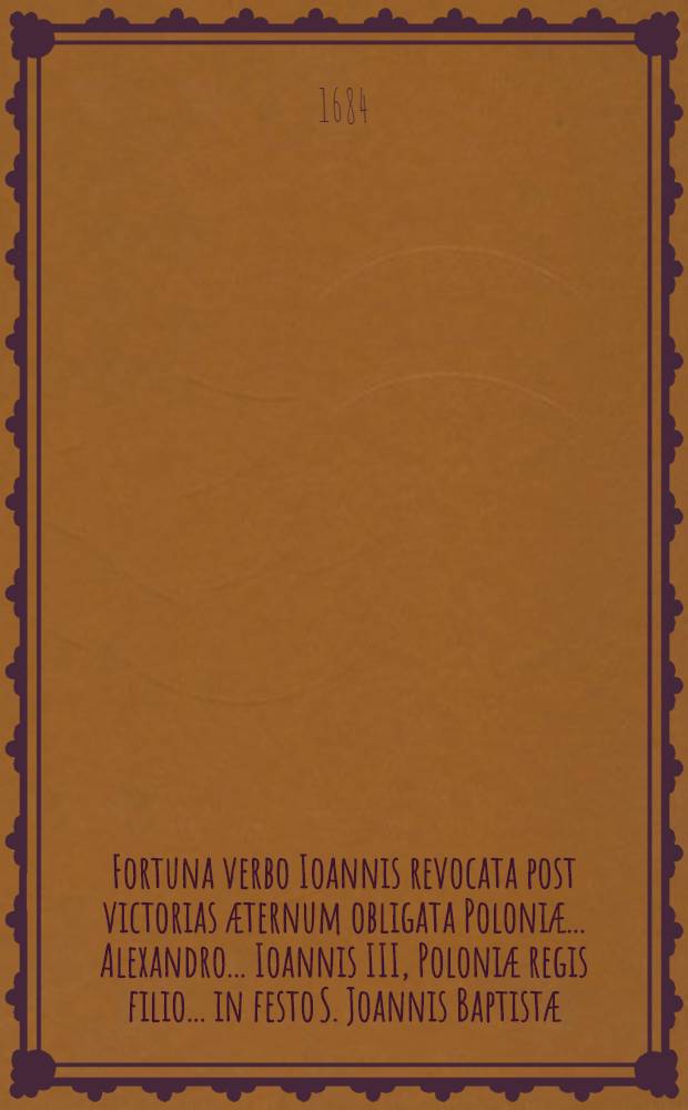 Fortuna verbo Ioannis revocata post victorias æternum obligata Poloniæ ... Alexandro ... Ioannis III, Poloniæ regis filio ... in festo S. Joannis Baptistæ - dedicata per scholastcam juventutem Collegii Wierzbowiani scholarum piarum ...