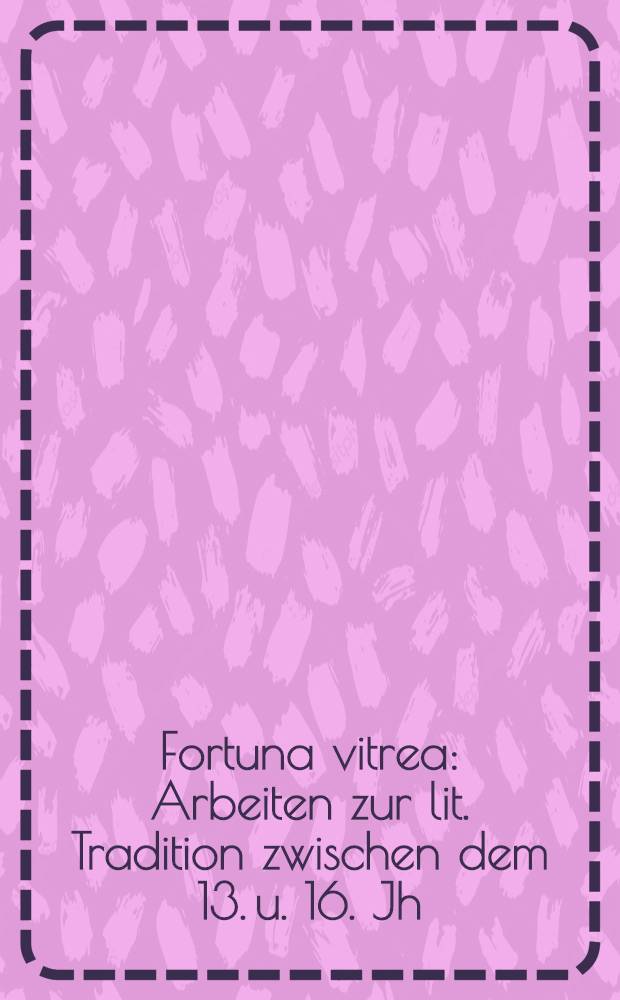 Fortuna vitrea : Arbeiten zur lit. Tradition zwischen dem 13. u. 16. Jh