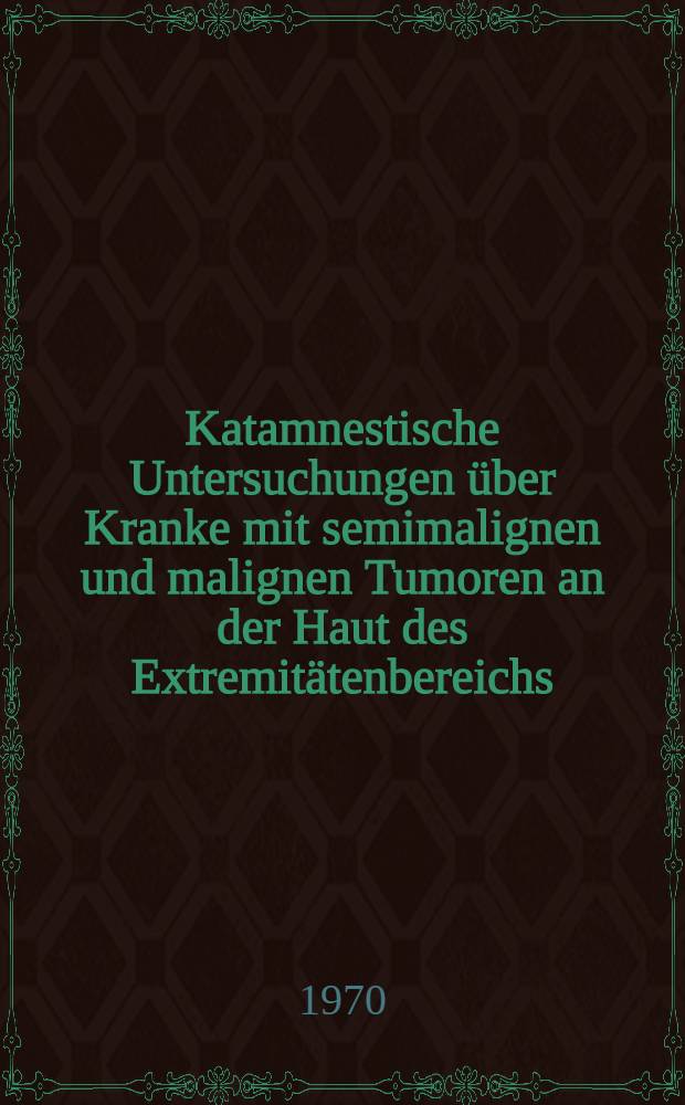 Katamnestische Untersuchungen über Kranke mit semimalignen und malignen Tumoren an der Haut des Extremitätenbereichs : Dargest. am Krankengut der Univ.-Hautklinik Tübingen in den Jahren 1954-1967 : Inaug.-Diss. ... einer Med. Fakultät der ... Univ. zu Tübingen