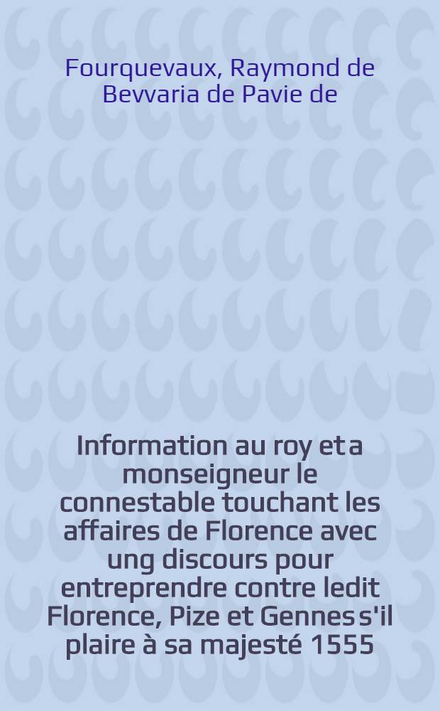 Information au roy et a monseigneur le connestable touchant les affaires de Florence avec ung discours pour entreprendre contre ledit Florence, Pize et Gennes s'il plaire à sa majesté 1555