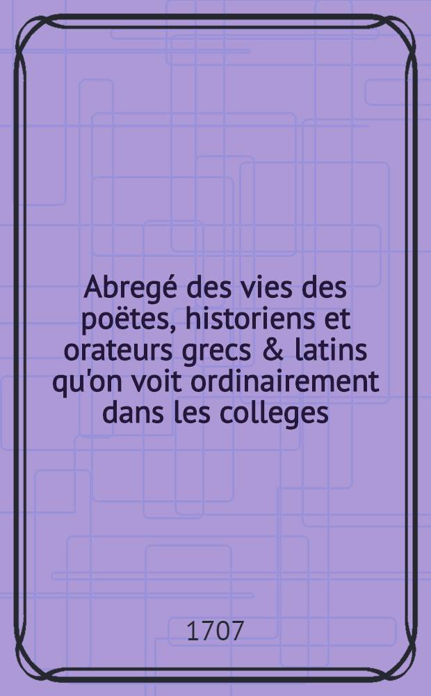 Abregé des vies des poëtes, historiens et orateurs grecs & latins qu'on voit ordinairement dans les colleges