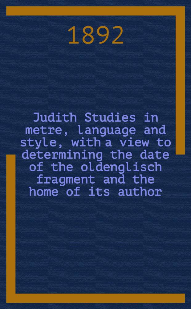 Judith Studies in metre, language and style, with a view to determining the date of the oldenglisch fragment and the home of its author