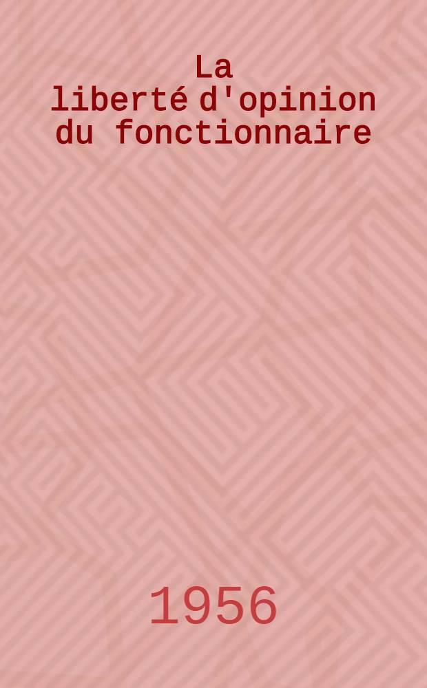 La liberté d'opinion du fonctionnaire : Essai de droit public comparé: France, Grande-Bretagne, États-Unis. U.R.S.S., Allemagne, Suisse, Belgique etc. ... : Thèse pour le doctorat en droit