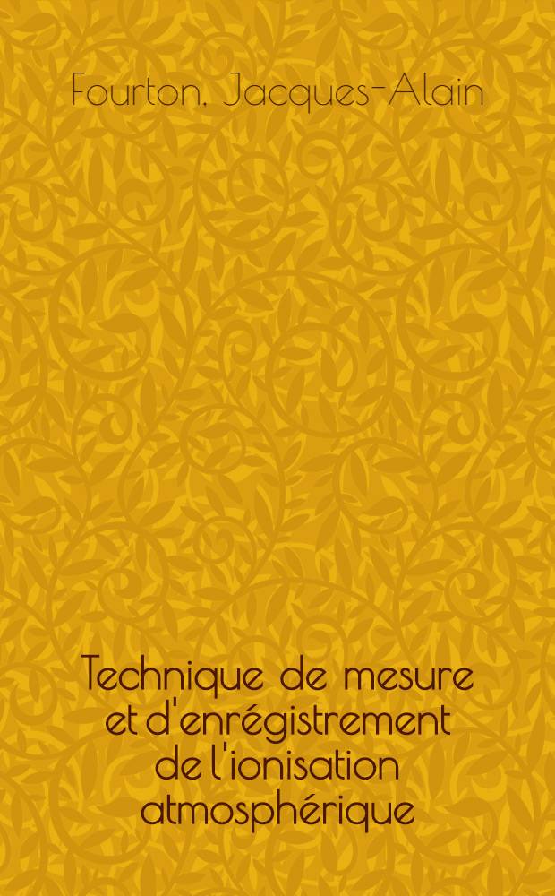 Technique de mesure et d'enrégistrement de l'ionisation atmosphérique: 1-re Thèse; Possibilités d'utilisation des résines échangeuses d'ions en hydrologie: 2-e thèse: Thèses présentées à ... l'Univ. de Bordeaux pour obtenir le grade de docteur en pharmacie (diplôme d'État) / par Jacques-Alain Fourton ..