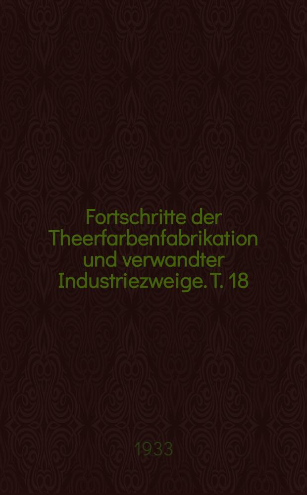 Fortschritte der Theerfarbenfabrikation und verwandter Industriezweige. T. 18 : Umfassend die Anmeldungen, die zwischen dem 1. Januar 1931 und dem 31 Dezember 1931 ausgelegt wurden