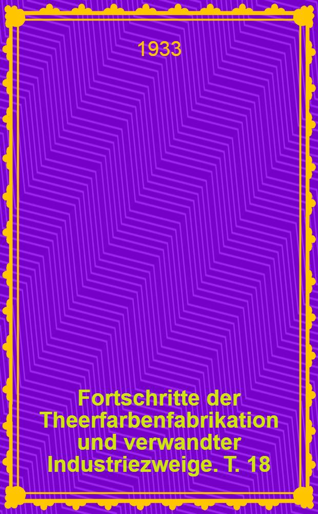 Fortschritte der Theerfarbenfabrikation und verwandter Industriezweige. T. 18 : Umfassend die Anmeldungen, die zwischen dem 1. Januar 1931 und dem 31 Dezember 1931 ausgelegt wurden