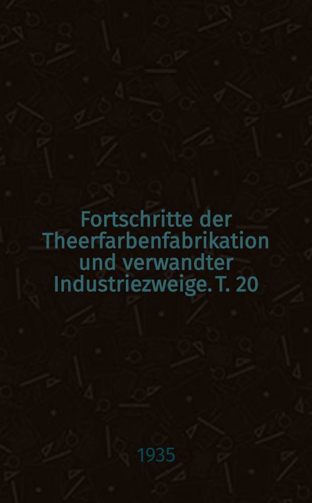 Fortschritte der Theerfarbenfabrikation und verwandter Industriezweige. T. 20 : Umfassend die Anmeldungen des Jahres 1933 einschliesslich der vorher ausgelegten und seither noch nicht in Form der dazugehörigen Patente berücksichtigten Anmeldungen