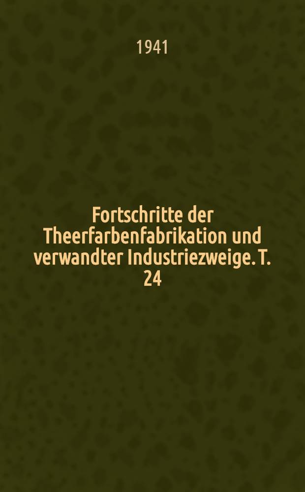 Fortschritte der Theerfarbenfabrikation und verwandter Industriezweige. T. 24 : Umfassend die Anmeldungen des Jahres 1937 ...