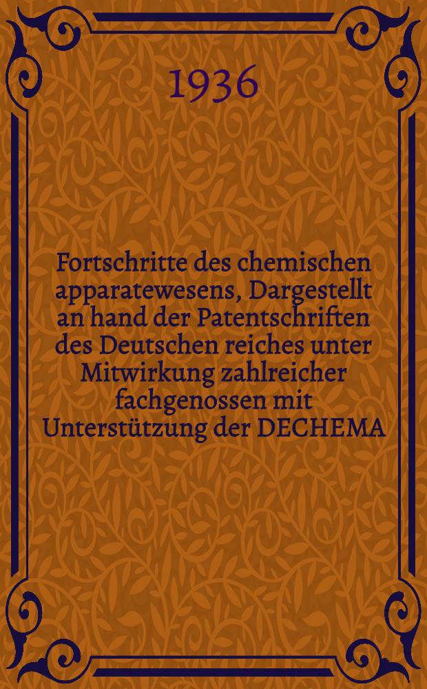 Fortschritte des chemischen apparatewesens, Dargestellt an hand der Patentschriften des Deutschen reiches unter Mitwirkung zahlreicher fachgenossen mit Unterstützung der DECHEMA, Deutsche Gesellschaft für chemisches apparatewesen e. V.