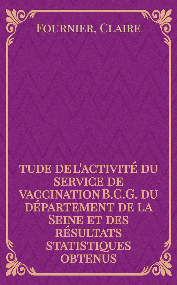 Étude de l'activité du service de vaccination B.C.G. du département de la Seine et des résultats statistiques obtenus : Thèse ..