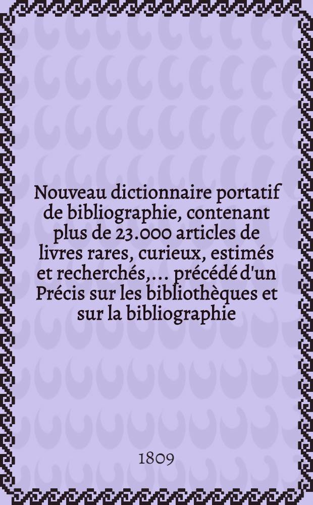 Nouveau dictionnaire portatif de bibliographie, contenant plus de 23.000 articles de livres rares, curieux, estimés et recherchés, ... précédé d'un Précis sur les bibliothèques et sur la bibliographie, ... et suivi du Catalogue des éditions ...