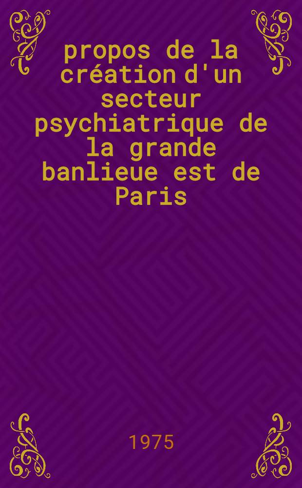 À propos de la création d'un secteur psychiatrique de la grande banlieue est de Paris : Thèse ..