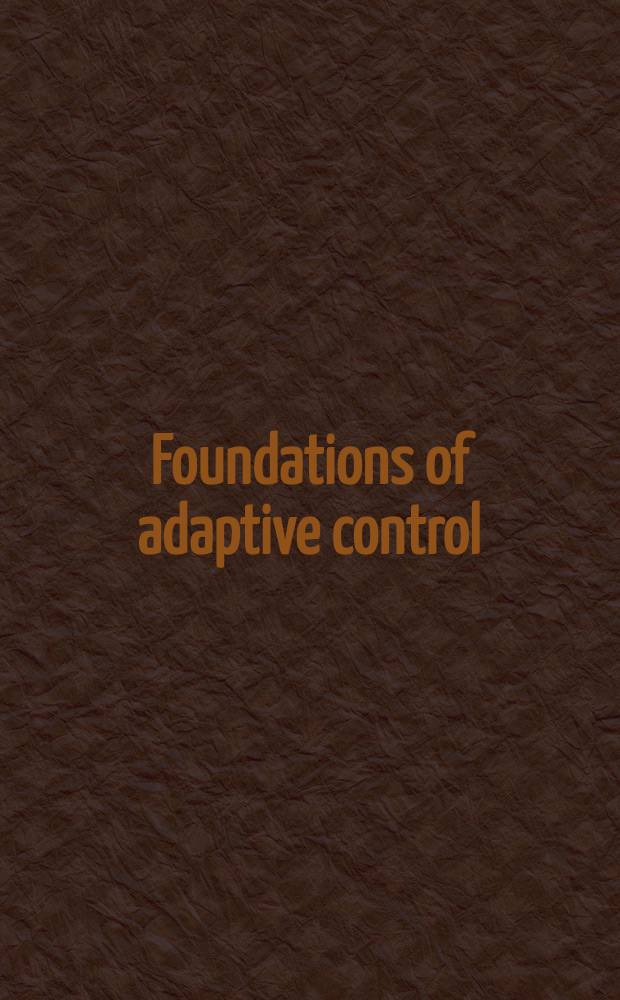 Foundations of adaptive control : Papers of the 1990 Grainger lectures, Univ. of Illinois, Urbana-Champaign, Sept. 28 - Oct. 1, 1990