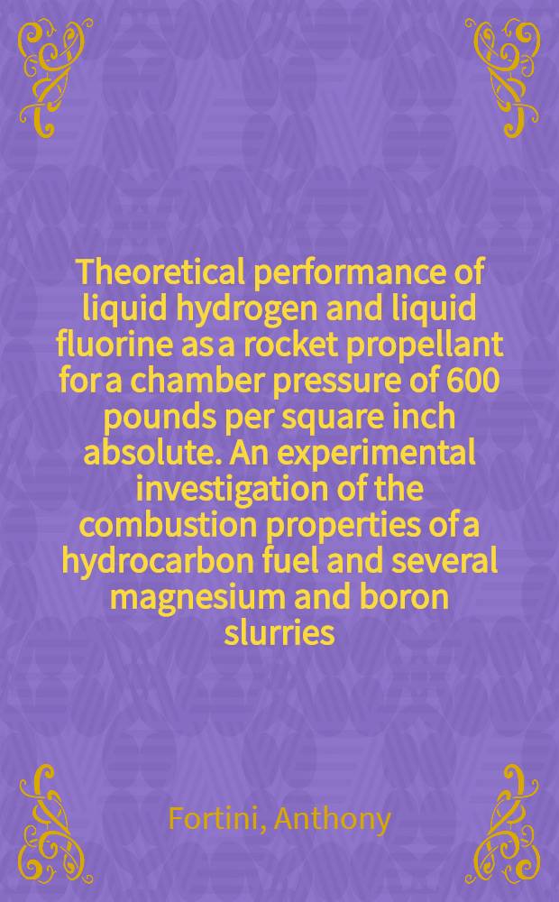 Theoretical performance of liquid hydrogen and liquid fluorine as a rocket propellant for a chamber pressure of 600 pounds per square inch absolute. An experimental investigation of the combustion properties of a hydrocarbon fuel and several magnesium and boron slurries