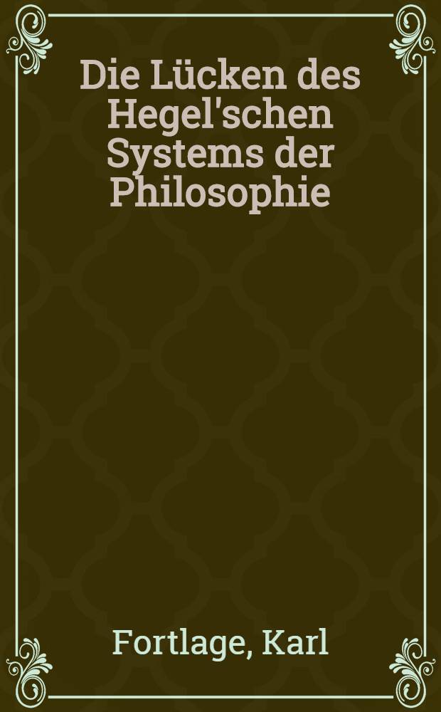 Die L&uuml;cken des Hegel'schen Systems der Philosophie : Nebst Andeutung der mittel, wodurch eine Ausf&uuml;llung der selben m&ouml;glich ist ..
