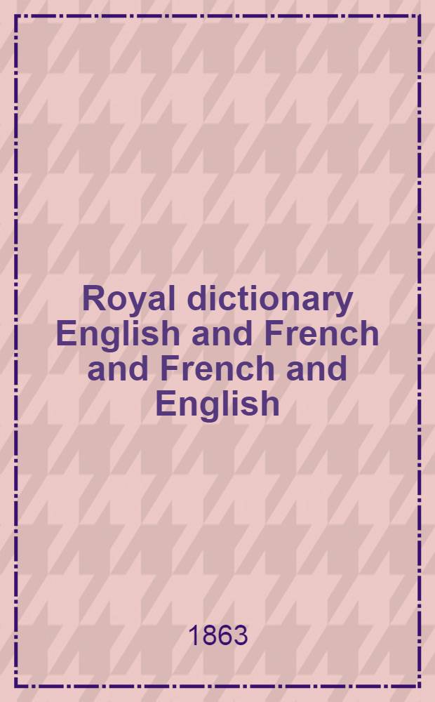 Royal dictionary English and French and French and English : In 2 vol. : Comp. from the dictionaries of Johnson, Todd, Ash, Webster, and Crabb from the last ed. of Chambaud, Garner, and J. Descarrières, the 6th ed. of the Acad., the Complement to the acad., the Grammatical dictionary of Laveaux, the Universal lexicon of Boiste and the Standard technological works in either language
