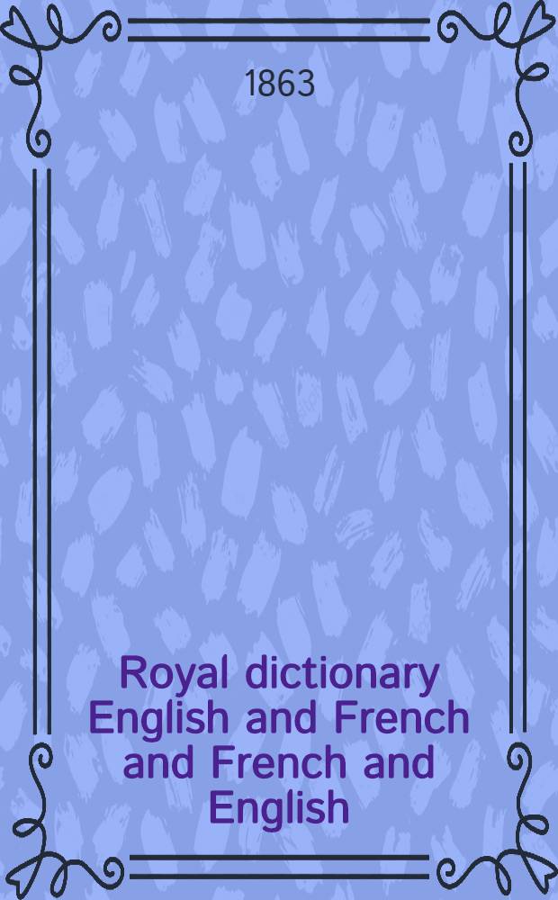 Royal dictionary English and French and French and English : [In 2 vol.] Comp. from the dictionaries of Johnson, Todd, Ash, Webster, and Crabb from the last ed. of Chambaud, Garner, and J. Descarrières, the 6th ed. of the Acad., the Complement to the acad., the Grammatical dictionary of Laveaux, the Universal lexicon of Boiste and the Standard technological works in either language. Vol. 1 : English and French