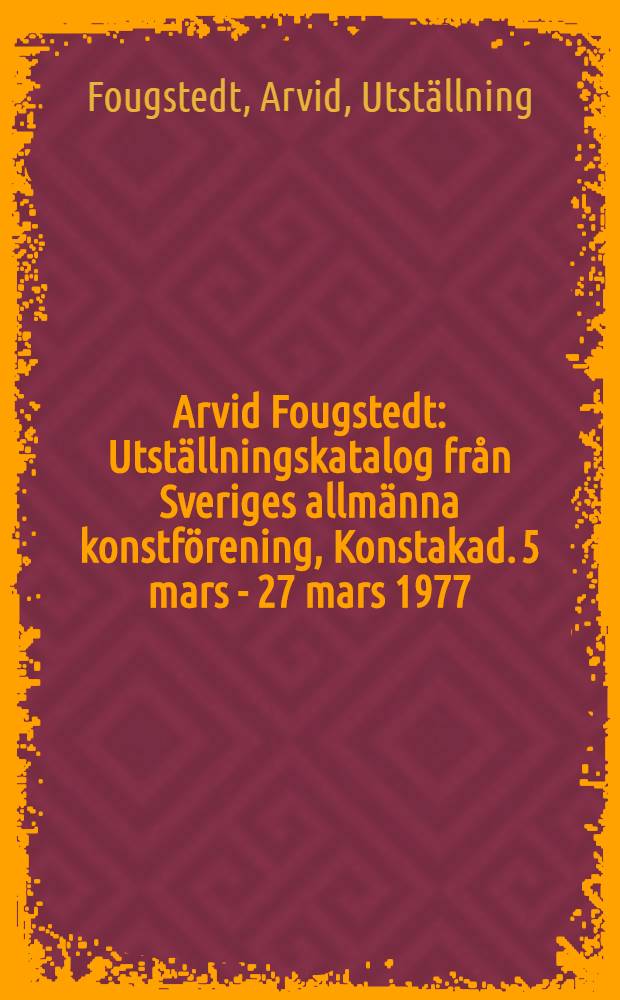 Arvid Fougstedt : Utställningskatalog från Sveriges allmänna konstförening, Konstakad. 5 mars - 27 mars 1977