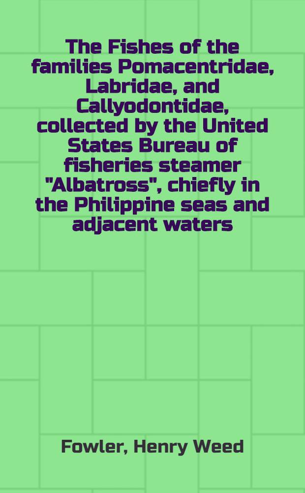 The Fishes of the families Pomacentridae, Labridae, and Callyodontidae, collected by the United States Bureau of fisheries steamer "Albatross", chiefly in the Philippine seas and adjacent waters