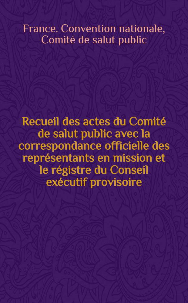 Recueil des actes du Comité de salut public avec la correspondance officielle des représentants en mission et le régistre du Conseil exécutif provisoire