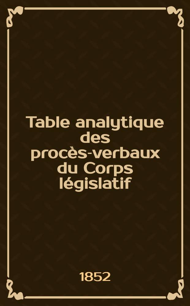 Table analytique des procès-verbaux du Corps législatif : Rédigée aux archives du Corps législatif : Pour la session ordinaire de 1852-1868