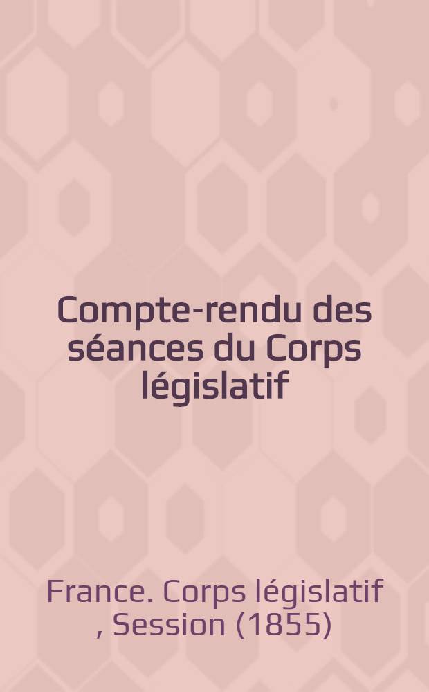 Compte-rendu des séances du Corps législatif : Session 1855 : Du 27 déc. 1854 au 14 avr. 1855 : Tome unique