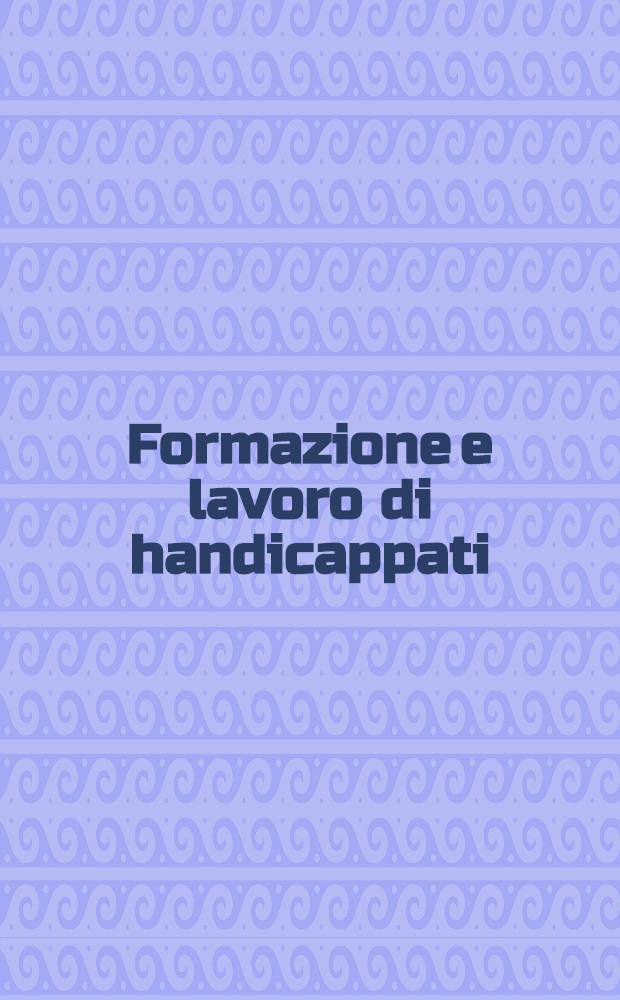 Formazione e lavoro di handicappati : Analisi della situazione naz. e definizione di un modello integrato per la programmazione territoriale