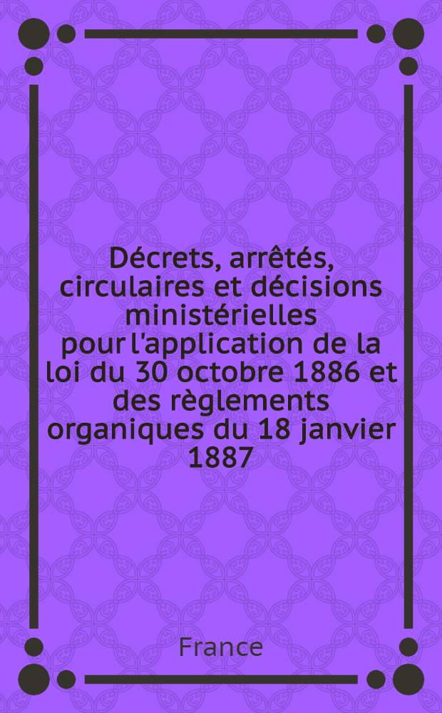 D&eacute;crets, arr&ecirc;t&eacute;s, circulaires et d&eacute;cisions minist&eacute;rielles pour l'application de la loi du 30 octobre 1886 et des r&egrave;glements organiques du 18 janvier 1887
