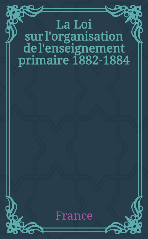 La Loi sur l'organisation de l'enseignement primaire [1882-1884] : Recueil de documents parlementaires relatifs a la discussion de cette loi a la chambre des députés