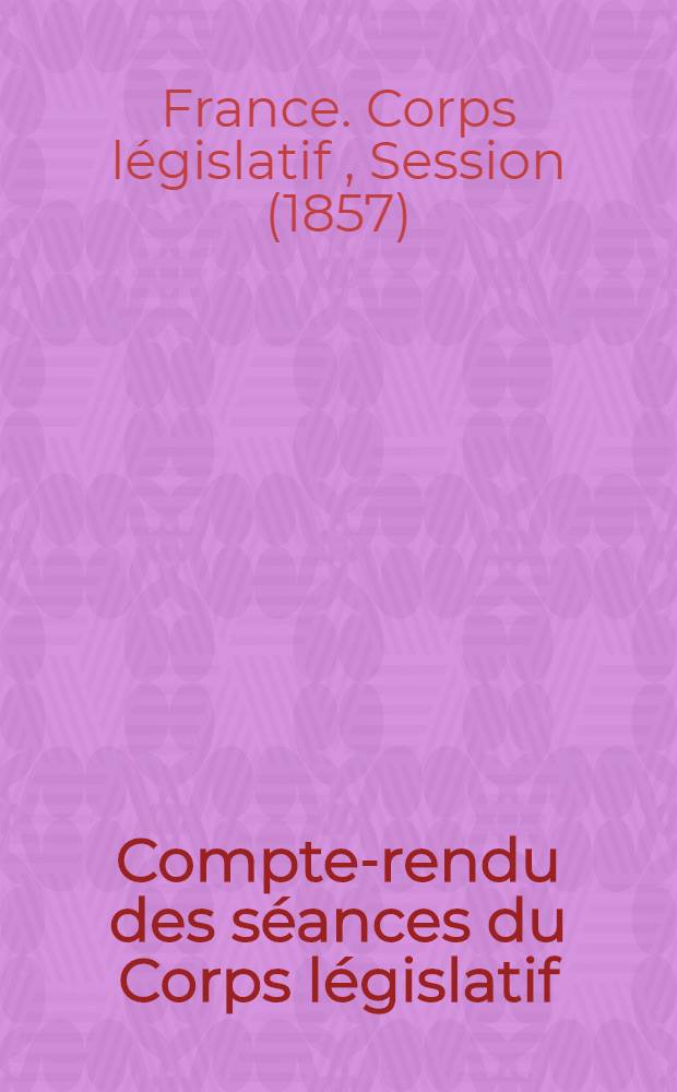Compte-rendu des séances du Corps législatif : Session de 1857. (Du 16 fevr. au 28 mai 1857) : Tome unique