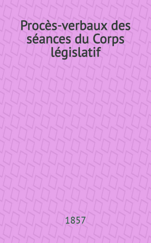Procès-verbaux des séances du Corps législatif : Session 1857. T. 1 : Du 16 févr. au 4 avr. 1857