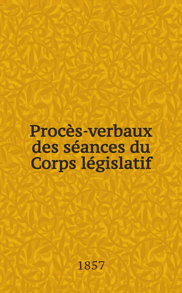 Proc&egrave;s-verbaux des s&eacute;ances du Corps l&eacute;gislatif : Session 1857. T. 6 : Annexes