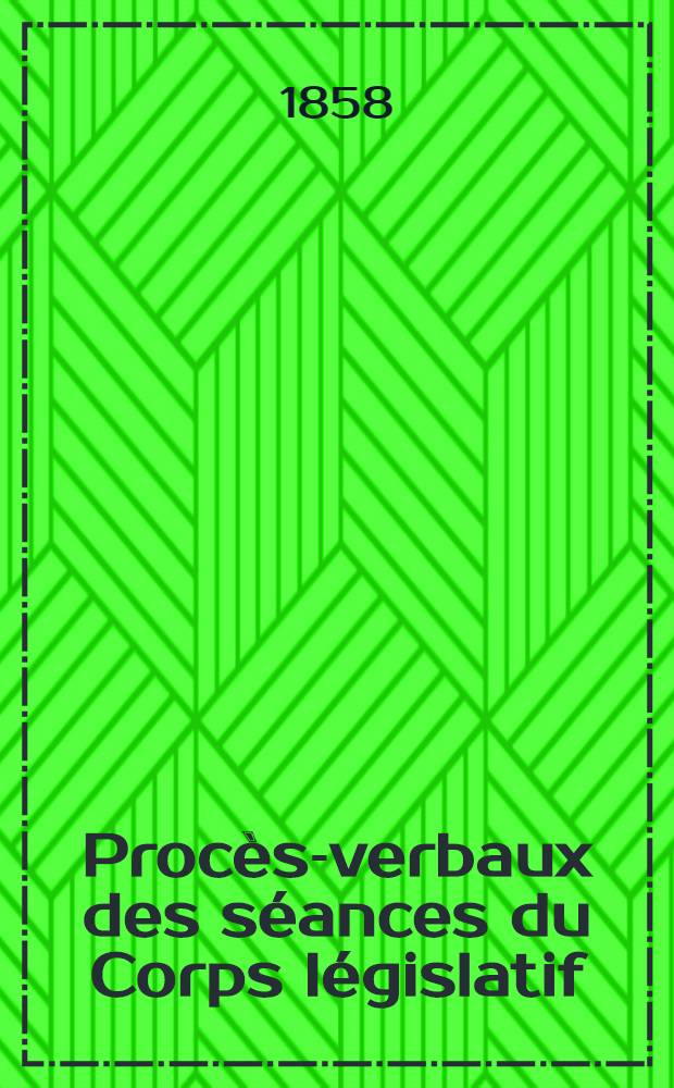 Procès-verbaux des séances du Corps législatif : Session 1858. T. 5 : Annexes