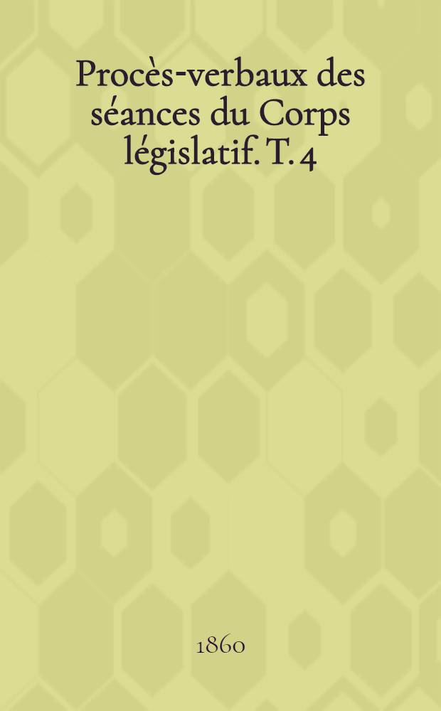 Procès-verbaux des séances du Corps législatif. T. 4 : Du 16 juin au 30 juin 1860