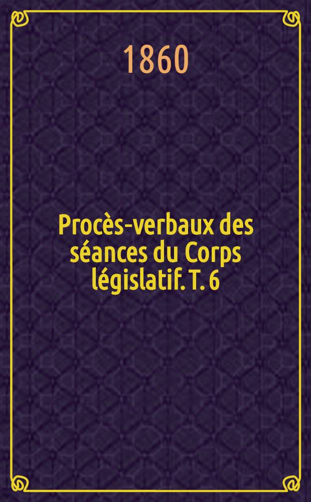 Proc&egrave;s-verbaux des s&eacute;ances du Corps l&eacute;gislatif. T. 6 : Annexes