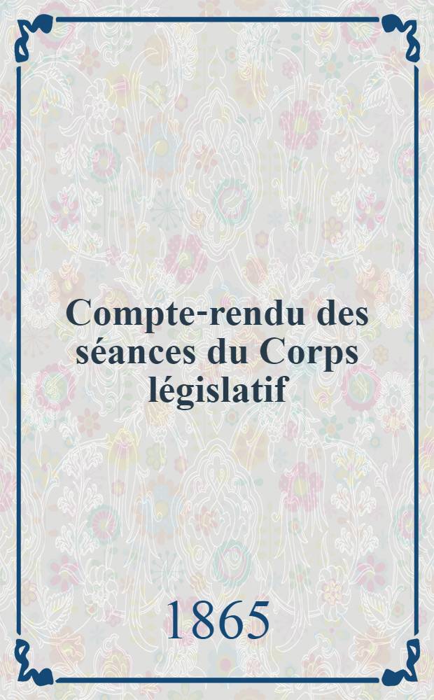 Compte-rendu des séances du Corps législatif : Session de 1865. T. 2 : Du 25 févr. au 13 juin 1865