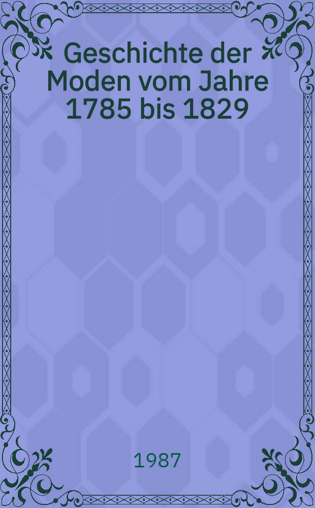 Geschichte der Moden vom Jahre 1785 bis 1829 : Als Beytrag zur Geschichte der Zeit : Mit Ill. aus dem "Journal des Luxus und der Moden"