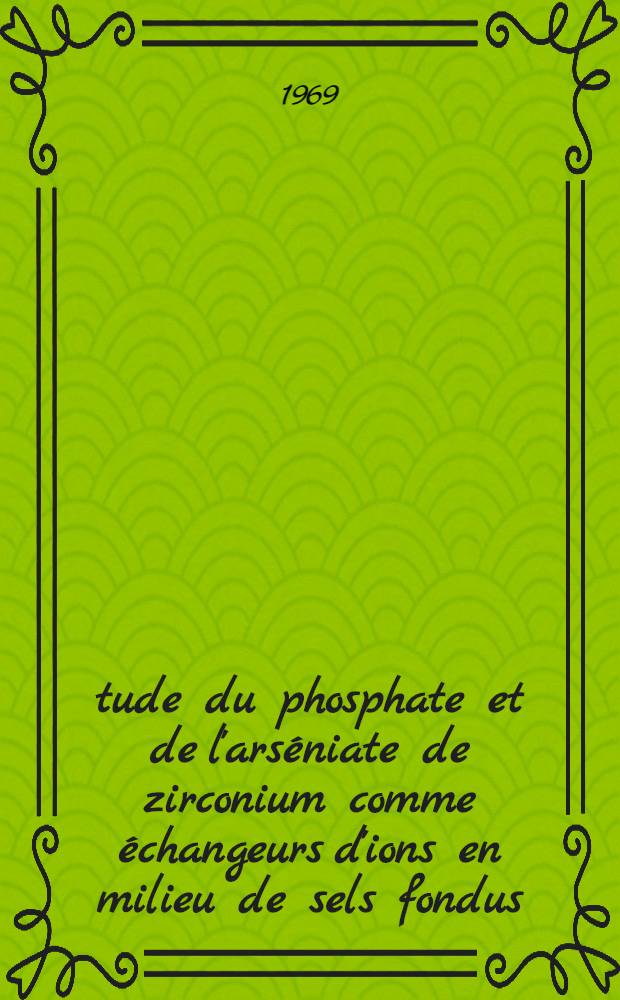 &Eacute;tude du phosphate et de l'ars&eacute;niate de zirconium comme &eacute;changeurs d'ions en milieu de sels fondus : Th&egrave;se pr&eacute;s. &agrave; la Fac. des sciences de l'Univ. de Lyon ..
