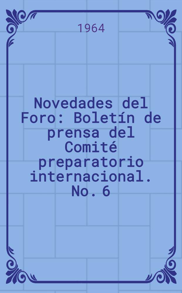 Novedades del Foro : Boletín de prensa [del] Comité preparatorio internacional. No. 6 : Julio 1964