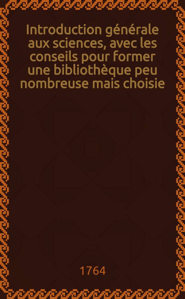 Introduction générale aux sciences, avec les conseils pour former une bibliothèque peu nombreuse mais choisie