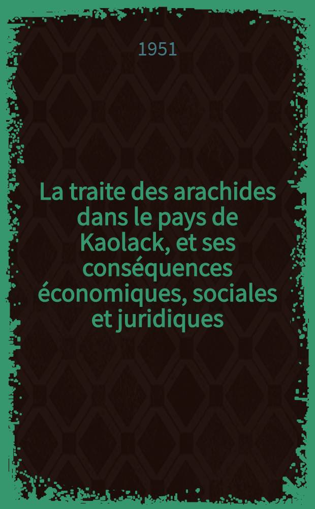 La traite des arachides dans le pays de Kaolack, et ses cons&eacute;quences &eacute;conomiques, sociales et juridiques : Th&egrave;se pour le doctorat