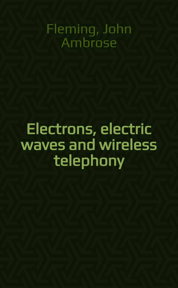 Electrons, electric waves and wireless telephony : Being a. reproduction with some amplification of the Christmas lectures (96th course) delivered at the Royal institution of Great Britain, December, 1921, January, 1922