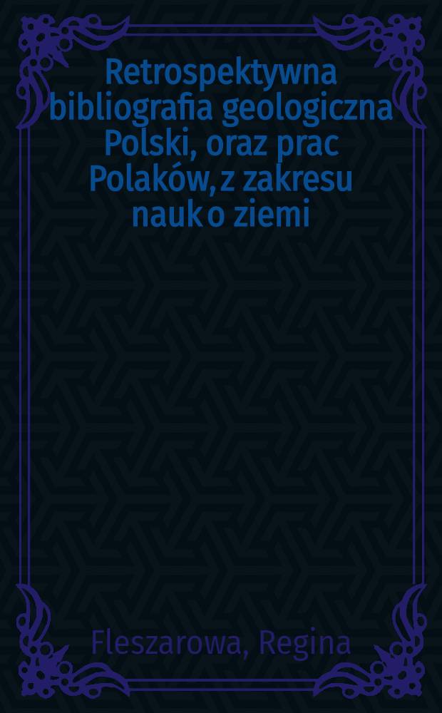 Retrospektywna bibliografia geologiczna Polski, oraz prac Polaków, z zakresu nauk o ziemi = Retrospective geological bibliography of Poland containing also works of Polish authors dealing with sciences of earth = Ретроспективная геологическая библиография Польши, а также работ поляков из области наук о земле